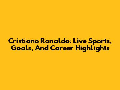 Cristiano Ronaldo: Live Sports, Goals, And Career Highlights