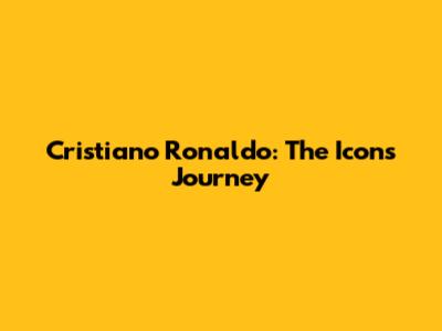 Cristiano Ronaldo: The Icon's Journey