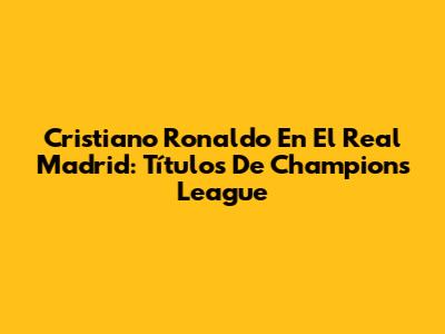 Cristiano Ronaldo En El Real Madrid: Títulos De Champions League