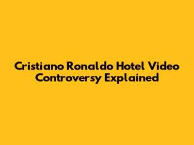 Cristiano Ronaldo Hotel Video Controversy Explained