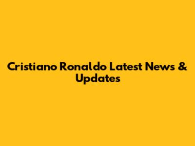 Cristiano Ronaldo Latest News & Updates