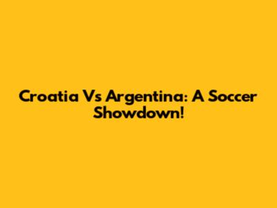 Croatia Vs Argentina: A Soccer Showdown!