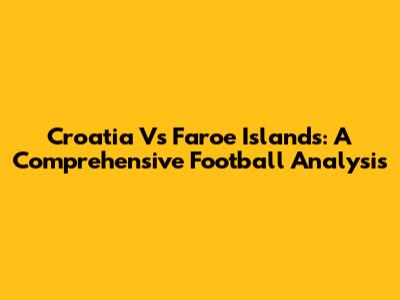 Croatia Vs Faroe Islands: A Comprehensive Football Analysis