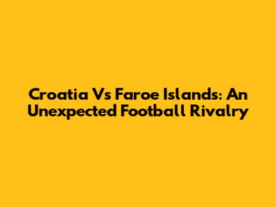 Croatia Vs Faroe Islands: An Unexpected Football Rivalry