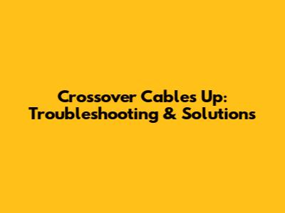 Crossover Cables Up: Troubleshooting & Solutions