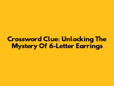 Crossword Clue: Unlocking The Mystery Of 6-Letter Earrings