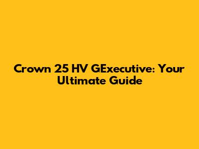 Crown 25 HV GExecutive: Your Ultimate Guide