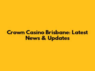 Crown Casino Brisbane: Latest News & Updates