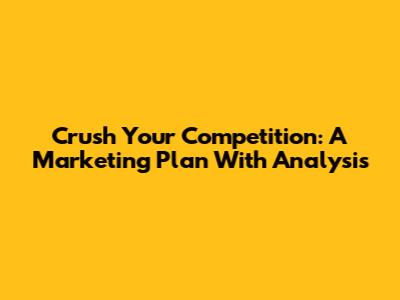 Crush Your Competition: A Marketing Plan With Analysis