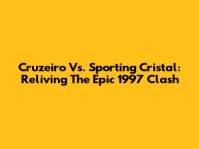 Cruzeiro Vs. Sporting Cristal: Reliving The Epic 1997 Clash