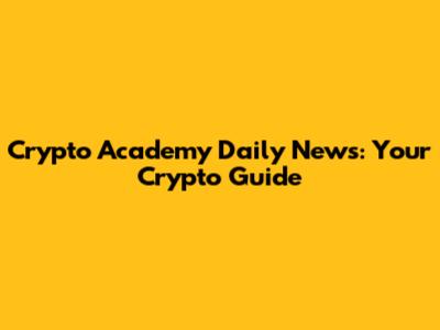 Crypto Academy Daily News: Your Crypto Guide