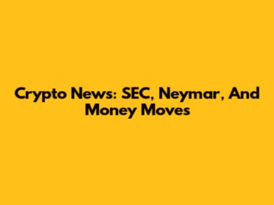 Crypto News: SEC, Neymar, And Money Moves