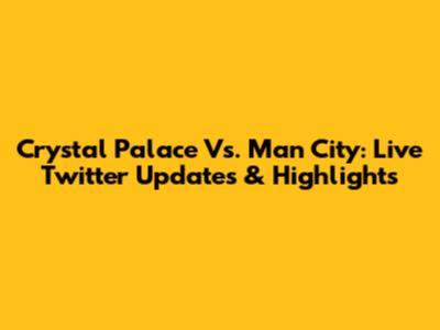 Crystal Palace Vs. Man City: Live Twitter Updates & Highlights