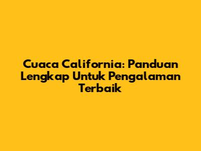 Cuaca California: Panduan Lengkap Untuk Pengalaman Terbaik