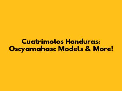 Cuatrimotos Honduras: Oscyamahasc Models & More!