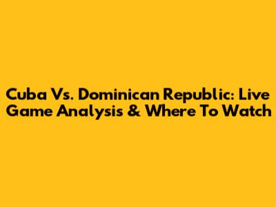Cuba Vs. Dominican Republic: Live Game Analysis & Where To Watch