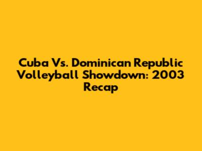 Cuba Vs. Dominican Republic Volleyball Showdown: 2003 Recap
