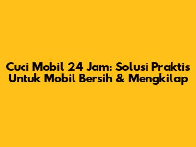 Cuci Mobil 24 Jam: Solusi Praktis Untuk Mobil Bersih & Mengkilap