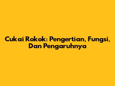 Cukai Rokok: Pengertian, Fungsi, Dan Pengaruhnya