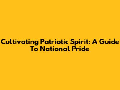 Cultivating Patriotic Spirit: A Guide To National Pride