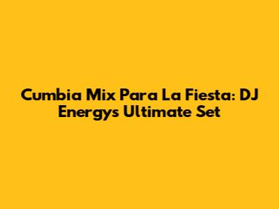 Cumbia Mix Para La Fiesta: DJ Energy's Ultimate Set