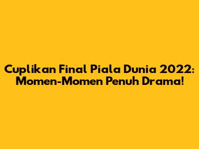 Cuplikan Final Piala Dunia 2022: Momen-Momen Penuh Drama!