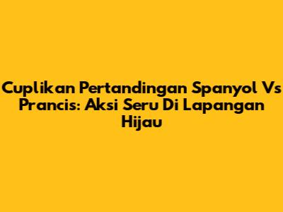 Cuplikan Pertandingan Spanyol Vs Prancis: Aksi Seru Di Lapangan Hijau