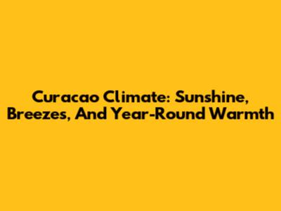 Curacao Climate: Sunshine, Breezes, And Year-Round Warmth
