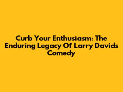 Curb Your Enthusiasm: The Enduring Legacy Of Larry David's Comedy