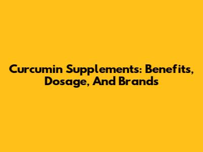 Curcumin Supplements: Benefits, Dosage, And Brands
