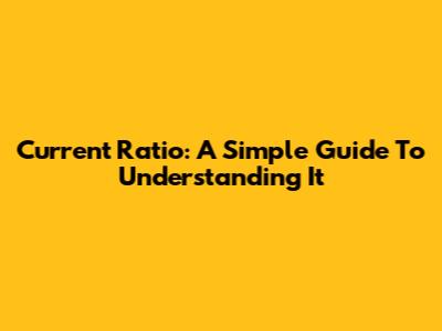 Current Ratio: A Simple Guide To Understanding It