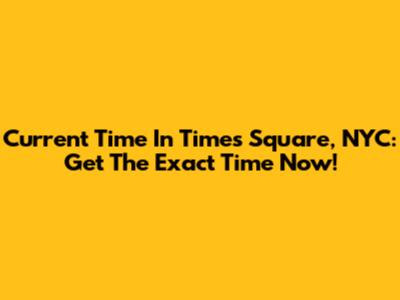 Current Time In Times Square, NYC: Get The Exact Time Now!