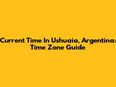 Current Time In Ushuaia, Argentina: Time Zone Guide
