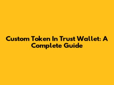 Custom Token In Trust Wallet: A Complete Guide