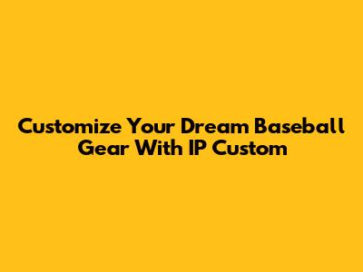 Customize Your Dream Baseball Gear With IP Custom