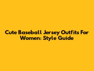 Cute Baseball Jersey Outfits For Women: Style Guide