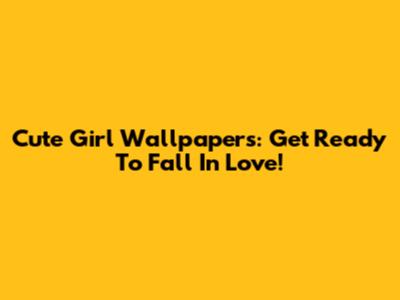 Cute Girl Wallpapers: Get Ready To Fall In Love!