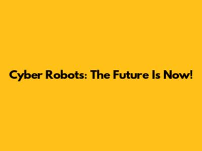 Cyber Robots: The Future Is Now!