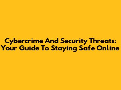 Cybercrime And Security Threats: Your Guide To Staying Safe Online