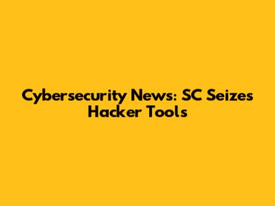 Cybersecurity News: SC Seizes Hacker Tools