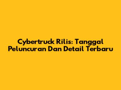 Cybertruck Rilis: Tanggal Peluncuran Dan Detail Terbaru