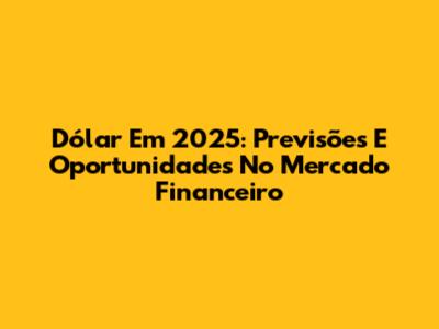 Dólar Em 2025: Previsões E Oportunidades No Mercado Financeiro