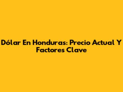 Dólar En Honduras: Precio Actual Y Factores Clave