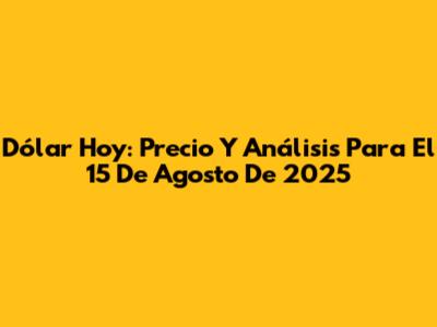 Dólar Hoy: Precio Y Análisis Para El 15 De Agosto De 2025