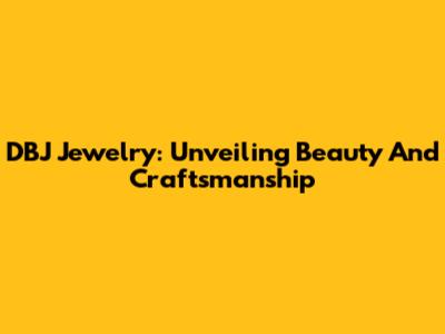 DBJ Jewelry: Unveiling Beauty And Craftsmanship