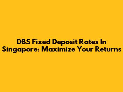 DBS Fixed Deposit Rates In Singapore: Maximize Your Returns