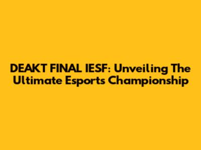 DEAKT FINAL IESF: Unveiling The Ultimate Esports Championship