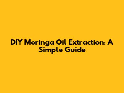 DIY Moringa Oil Extraction: A Simple Guide