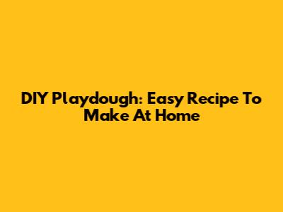 DIY Playdough: Easy Recipe To Make At Home