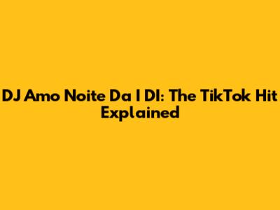 DJ Amo Noite Da I DI: The TikTok Hit Explained